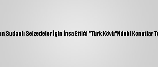 Türk Stk'ların Sudanlı Selzedeler İçin İnşa Ettiği "Türk Köyü"Ndeki Konutlar Teslim Edildi