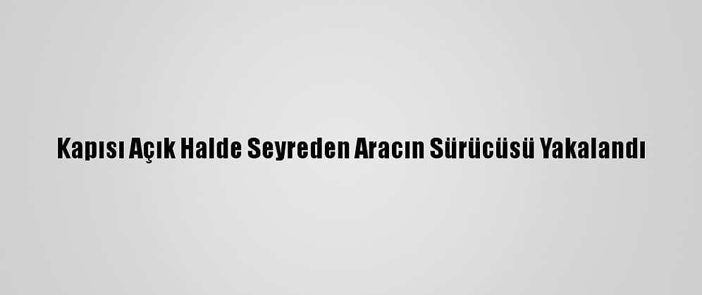 Kapısı Açık Halde Seyreden Aracın Sürücüsü Yakalandı