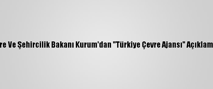 Çevre Ve Şehircilik Bakanı Kurum'dan "Türkiye Çevre Ajansı" Açıklaması: