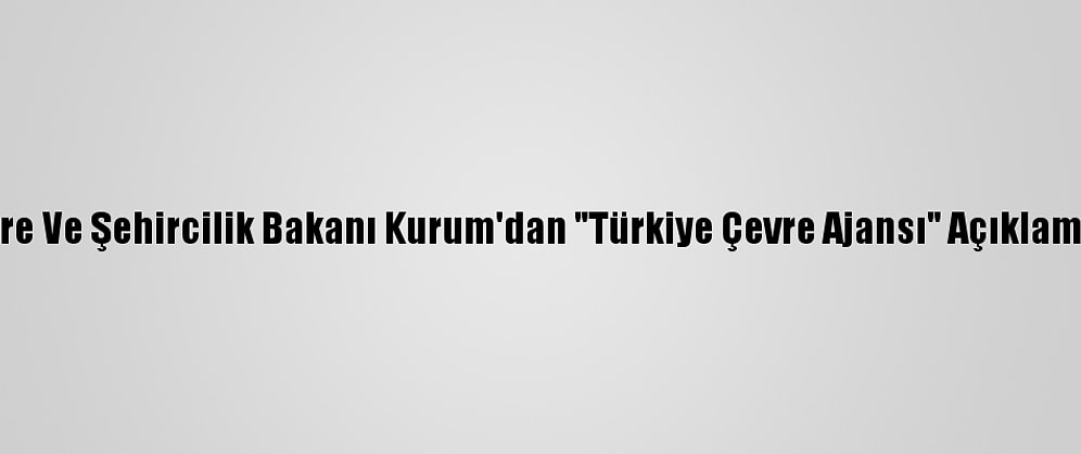 Çevre Ve Şehircilik Bakanı Kurum'dan "Türkiye Çevre Ajansı" Açıklaması: