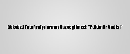 Gökyüzü Fotoğrafçılarının Vazgeçilmezi: "Pülümür Vadisi"