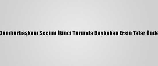 Kktc'de Cumhurbaşkanı Seçimi İkinci Turunda Başbakan Ersin Tatar Önde Gidiyor