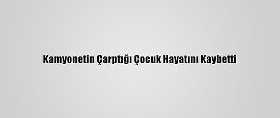 Kamyonetin Çarptığı Çocuk Hayatını Kaybetti