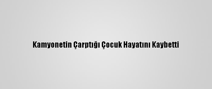 Kamyonetin Çarptığı Çocuk Hayatını Kaybetti