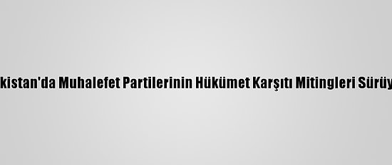 Pakistan'da Muhalefet Partilerinin Hükümet Karşıtı Mitingleri Sürüyor