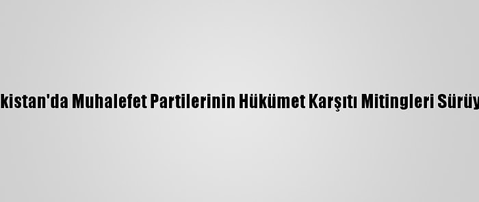 Pakistan'da Muhalefet Partilerinin Hükümet Karşıtı Mitingleri Sürüyor