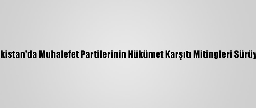Pakistan'da Muhalefet Partilerinin Hükümet Karşıtı Mitingleri Sürüyor