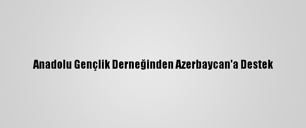 Anadolu Gençlik Derneğinden Azerbaycan'a Destek