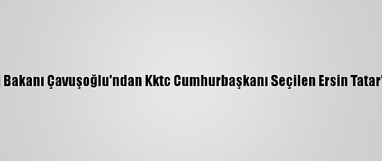 Dışişleri Bakanı Çavuşoğlu'ndan Kktc Cumhurbaşkanı Seçilen Ersin Tatar'a Tebrik