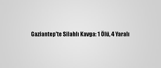 Gaziantep'te Silahlı Kavga: 1 Ölü, 4 Yaralı