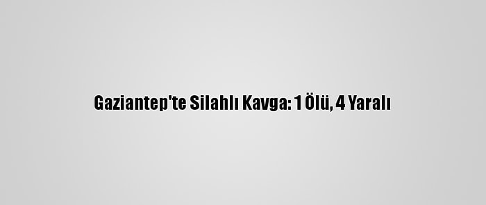 Gaziantep'te Silahlı Kavga: 1 Ölü, 4 Yaralı