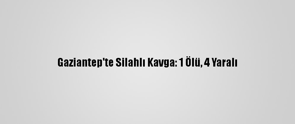 Gaziantep'te Silahlı Kavga: 1 Ölü, 4 Yaralı