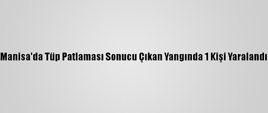 Manisa'da Tüp Patlaması Sonucu Çıkan Yangında 1 Kişi Yaralandı