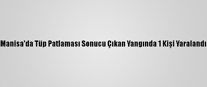 Manisa'da Tüp Patlaması Sonucu Çıkan Yangında 1 Kişi Yaralandı