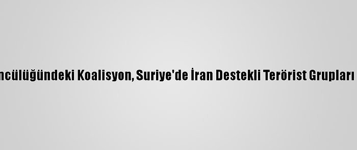 ABD Öncülüğündeki Koalisyon, Suriye'de İran Destekli Terörist Grupları Vurdu