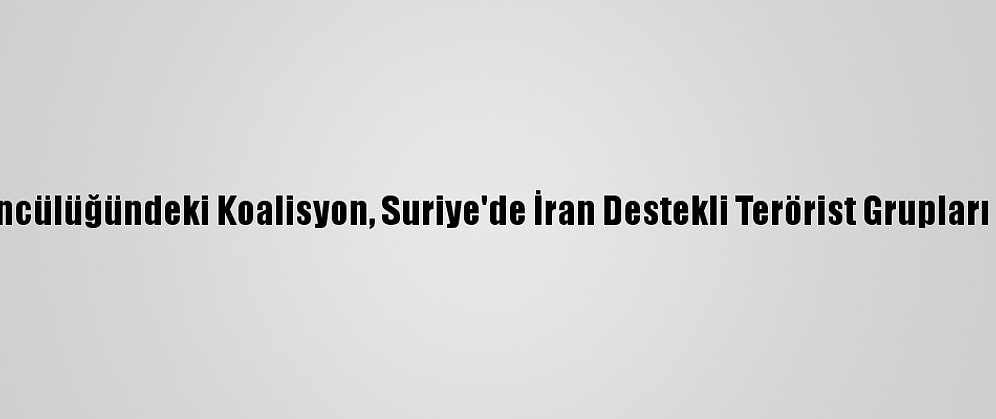 ABD Öncülüğündeki Koalisyon, Suriye'de İran Destekli Terörist Grupları Vurdu