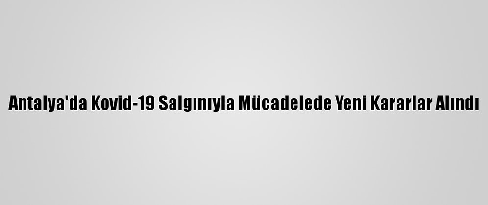 Antalya'da Kovid-19 Salgınıyla Mücadelede Yeni Kararlar Alındı