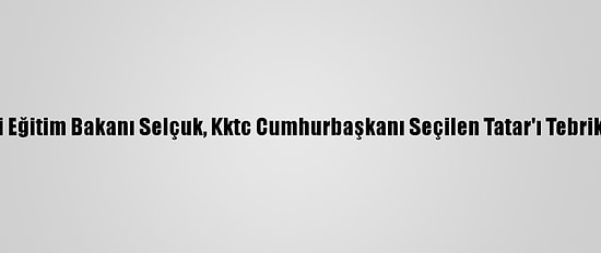 Milli Eğitim Bakanı Selçuk, Kktc Cumhurbaşkanı Seçilen Tatar'ı Tebrik Etti