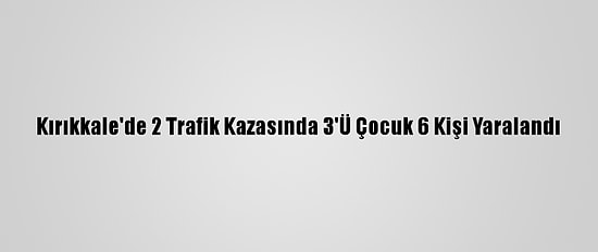 Kırıkkale'de 2 Trafik Kazasında 3'Ü Çocuk 6 Kişi Yaralandı