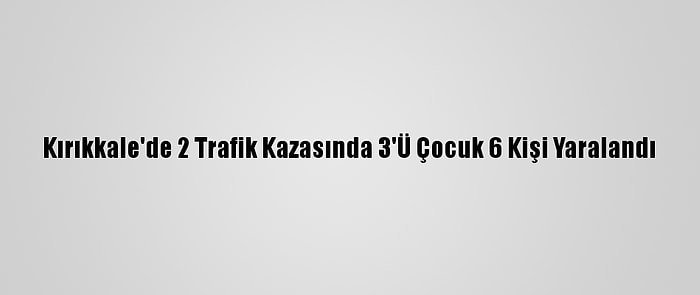 Kırıkkale'de 2 Trafik Kazasında 3'Ü Çocuk 6 Kişi Yaralandı