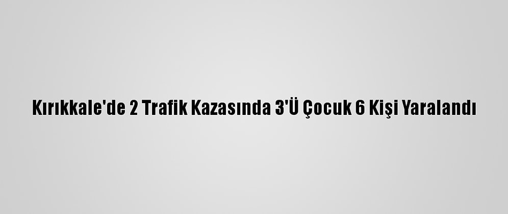 Kırıkkale'de 2 Trafik Kazasında 3'Ü Çocuk 6 Kişi Yaralandı