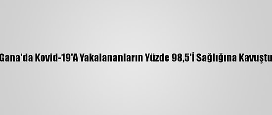Gana'da Kovid-19'A Yakalananların Yüzde 98,5'İ Sağlığına Kavuştu