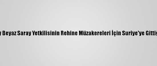 Üst Düzey Beyaz Saray Yetkilisinin Rehine Müzakereleri İçin Suriye'ye Gittiği İddiası