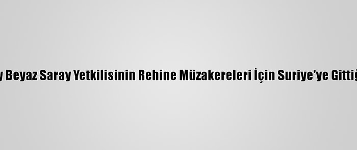 Üst Düzey Beyaz Saray Yetkilisinin Rehine Müzakereleri İçin Suriye'ye Gittiği İddiası