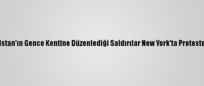 Ermenistan'ın Gence Kentine Düzenlediği Saldırılar New York'ta Protesto Edildi