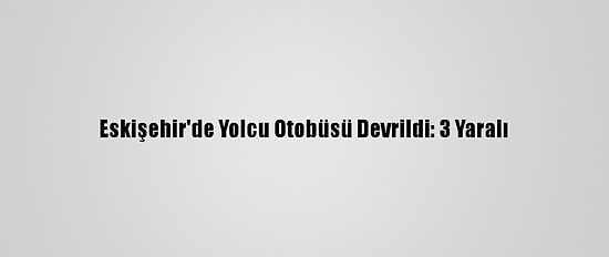 Eskişehir'de Yolcu Otobüsü Devrildi: 3 Yaralı