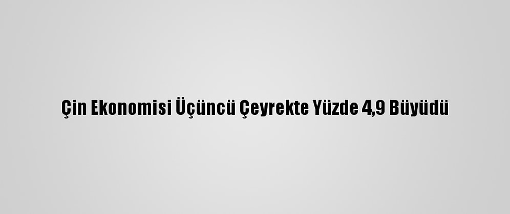 Çin Ekonomisi Üçüncü Çeyrekte Yüzde 4,9 Büyüdü