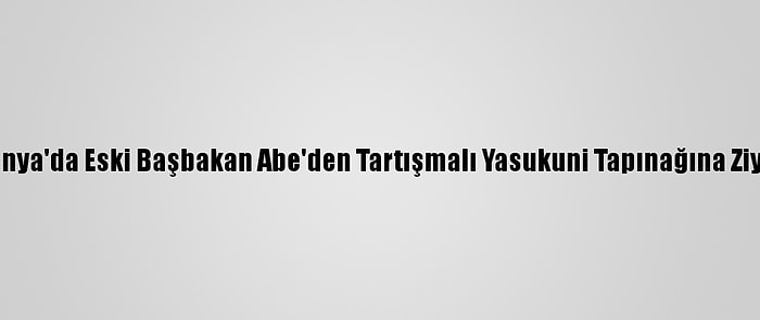 Japonya'da Eski Başbakan Abe'den Tartışmalı Yasukuni Tapınağına Ziyaret