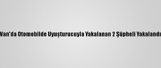 Van'da Otomobilde Uyuşturucuyla Yakalanan 2 Şüpheli Yakalandı