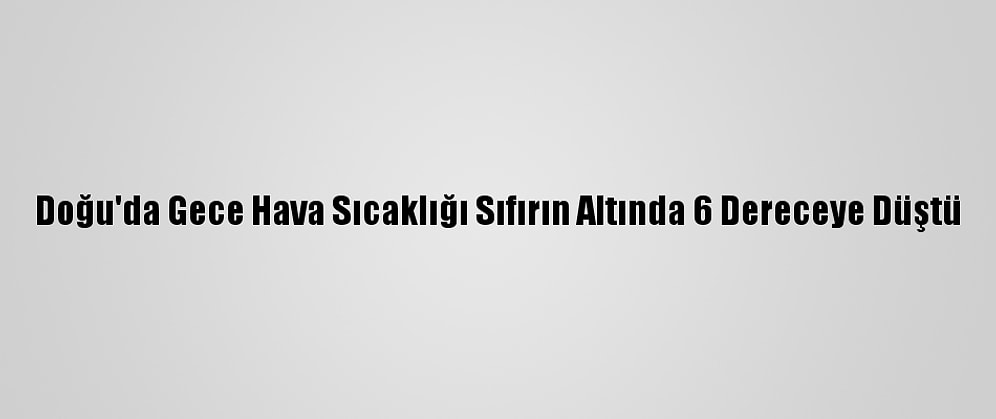 Doğu'da Gece Hava Sıcaklığı Sıfırın Altında 6 Dereceye Düştü