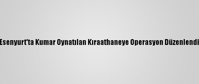 Esenyurt'ta Kumar Oynatılan Kıraathaneye Operasyon Düzenlendi