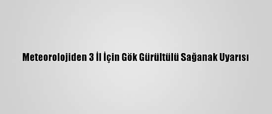Meteorolojiden 3 İl İçin Gök Gürültülü Sağanak Uyarısı