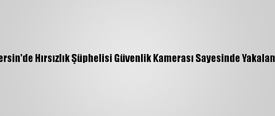 Mersin'de Hırsızlık Şüphelisi Güvenlik Kamerası Sayesinde Yakalandı