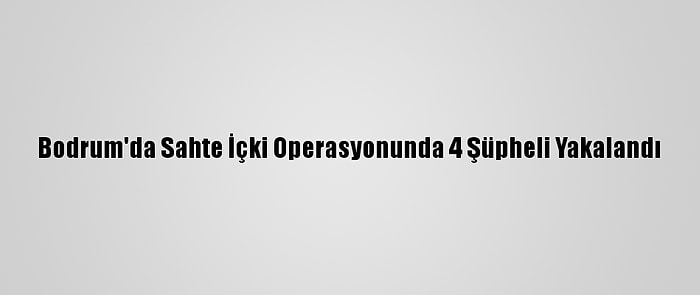 Bodrum'da Sahte İçki Operasyonunda 4 Şüpheli Yakalandı