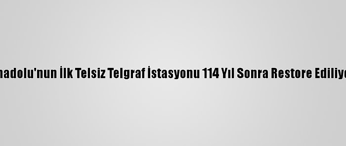 Anadolu'nun İlk Telsiz Telgraf İstasyonu 114 Yıl Sonra Restore Ediliyor