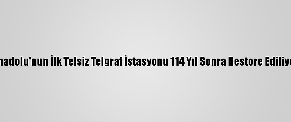Anadolu'nun İlk Telsiz Telgraf İstasyonu 114 Yıl Sonra Restore Ediliyor