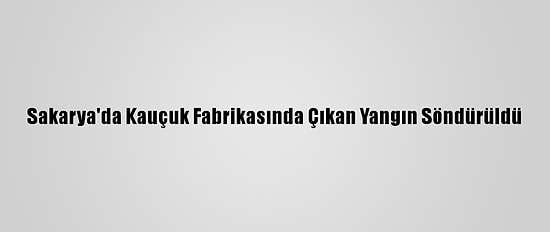 Sakarya'da Kauçuk Fabrikasında Çıkan Yangın Söndürüldü