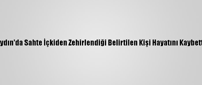 Aydın'da Sahte İçkiden Zehirlendiği Belirtilen Kişi Hayatını Kaybetti