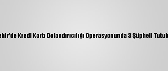 Nevşehir'de Kredi Kartı Dolandırıcılığı Operasyonunda 3 Şüpheli Tutuklandı