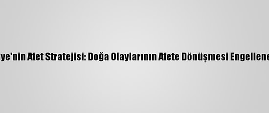 Türkiye'nin Afet Stratejisi: Doğa Olaylarının Afete Dönüşmesi Engellenebilir