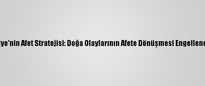 Türkiye'nin Afet Stratejisi: Doğa Olaylarının Afete Dönüşmesi Engellenebilir