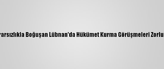 Siyasi İstikrarsızlıkla Boğuşan Lübnan'da Hükümet Kurma Görüşmeleri Zorlukla İlerliyor