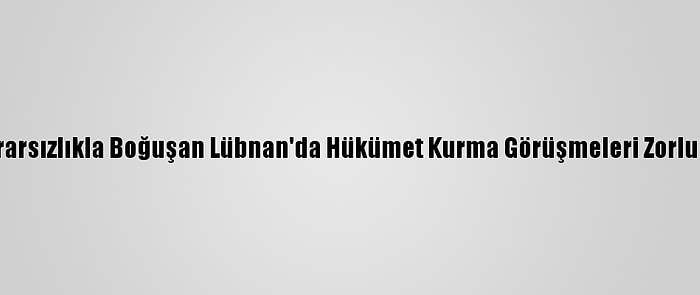 Siyasi İstikrarsızlıkla Boğuşan Lübnan'da Hükümet Kurma Görüşmeleri Zorlukla İlerliyor