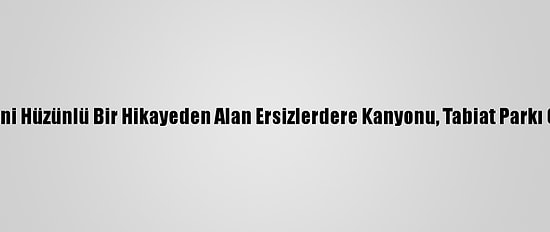 İsmini Hüzünlü Bir Hikayeden Alan Ersizlerdere Kanyonu, Tabiat Parkı Oldu
