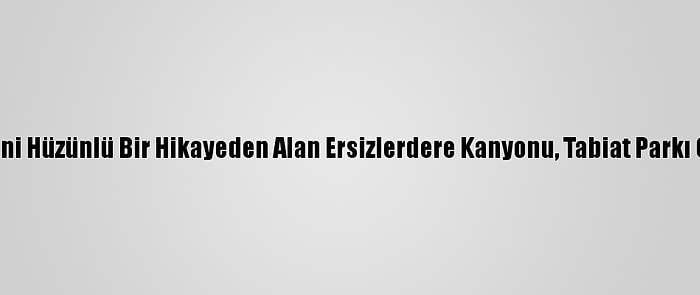 İsmini Hüzünlü Bir Hikayeden Alan Ersizlerdere Kanyonu, Tabiat Parkı Oldu