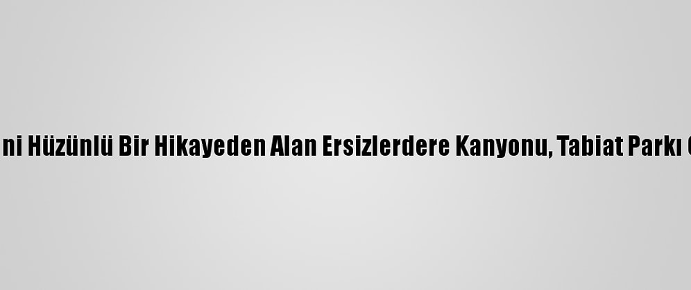 İsmini Hüzünlü Bir Hikayeden Alan Ersizlerdere Kanyonu, Tabiat Parkı Oldu